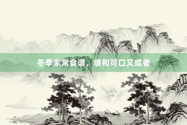 冬季家常食谱，缓和可口又或者